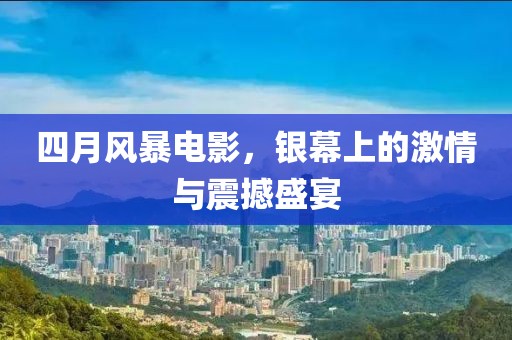 四月风暴电影，银幕上的激情与震撼盛宴