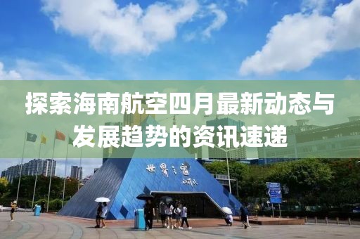 探索海南航空四月最新动态与发展趋势的资讯速递