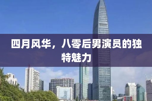 四月风华，八零后男演员的独特魅力