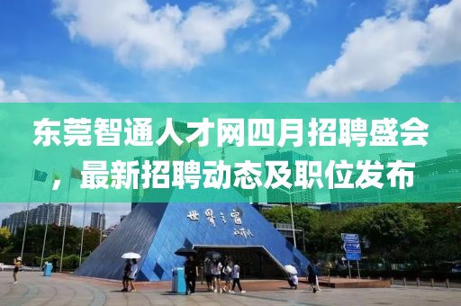 东莞智通人才网四月招聘盛会，最新招聘动态及职位发布
