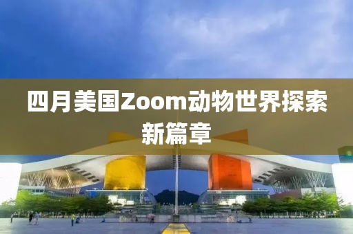 四月美国Zoom动物世界探索新篇章
