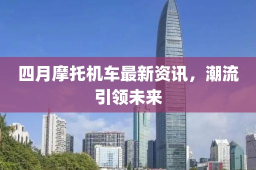 四月摩托机车最新资讯，潮流引领未来