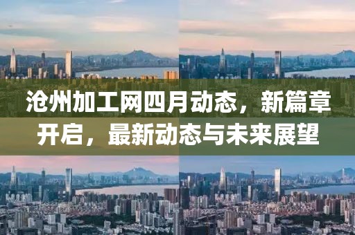 沧州加工网四月动态，新篇章开启，最新动态与未来展望