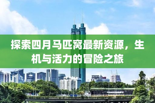 探索四月马匹窝最新资源，生机与活力的冒险之旅