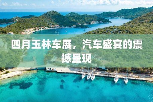 四月玉林车展，汽车盛宴的震撼呈现