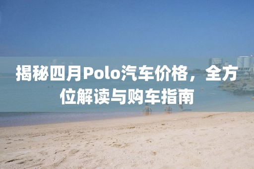 揭秘四月Polo汽车价格，全方位解读与购车指南