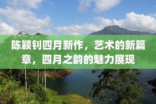 陈颖钊四月新作，艺术的新篇章，四月之韵的魅力展现