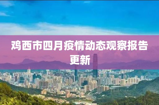 鸡西市四月疫情动态观察报告更新
