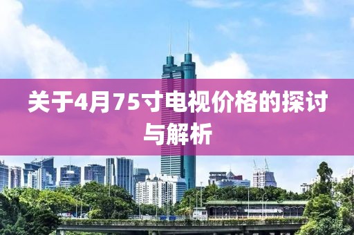 关于4月75寸电视价格的探讨与解析