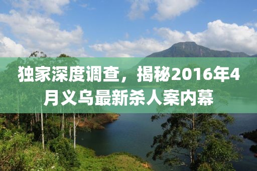 独家深度调查，揭秘2016年4月义乌最新杀人案内幕