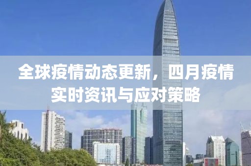 全球疫情动态更新，四月疫情实时资讯与应对策略