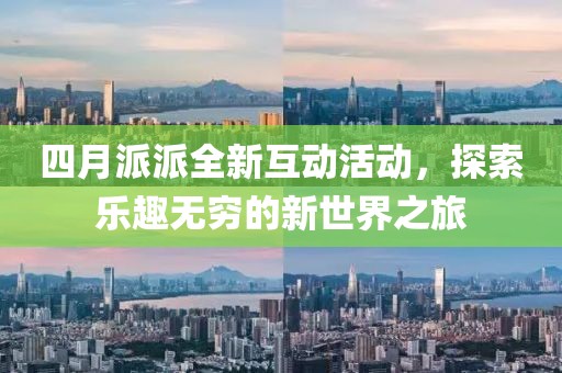 四月派派全新互动活动，探索乐趣无穷的新世界之旅