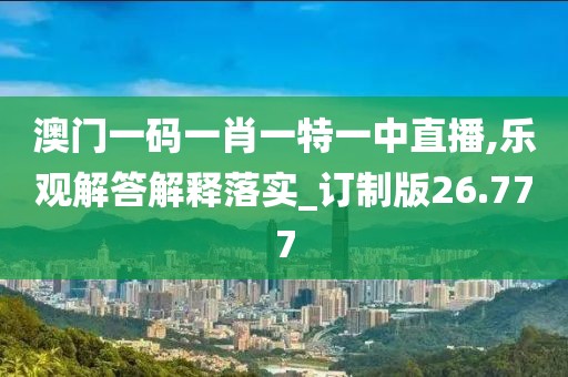 澳门一码一肖一特一中直播,乐观解答解释落实_订制版26.777