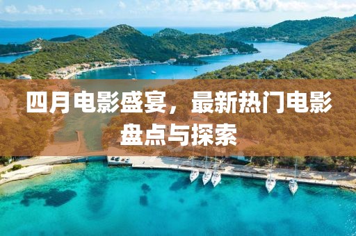 四月电影盛宴，最新热门电影盘点与探索