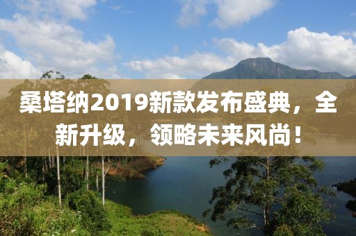 桑塔纳2019新款发布盛典，全新升级，领略未来风尚！