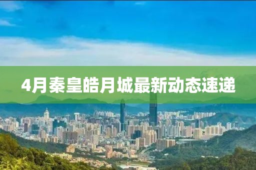 4月秦皇皓月城最新动态速递