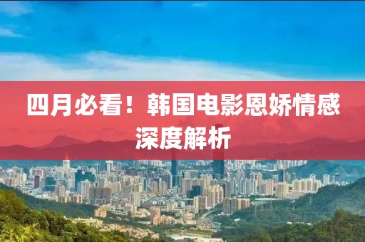 四月必看！韩国电影恩娇情感深度解析
