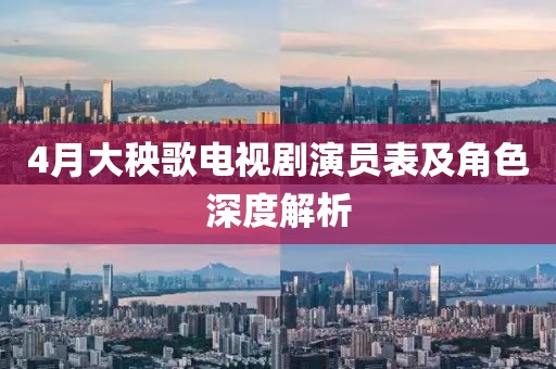 4月大秧歌电视剧演员表及角色深度解析
