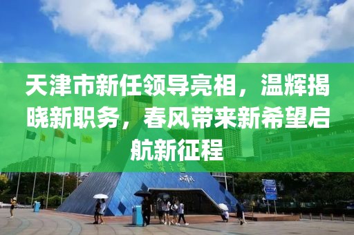 天津市新任领导亮相，温辉揭晓新职务，春风带来新希望启航新征程