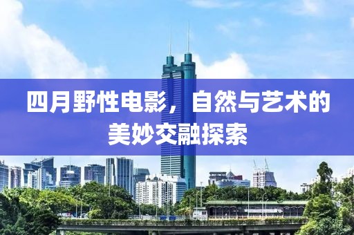 四月野性电影，自然与艺术的美妙交融探索