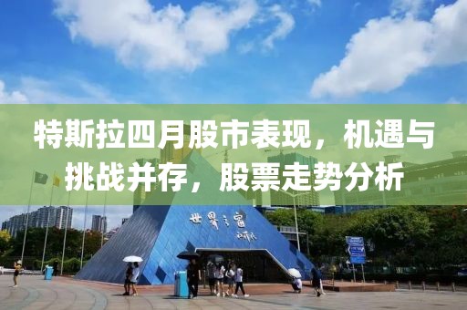 特斯拉四月股市表现，机遇与挑战并存，股票走势分析