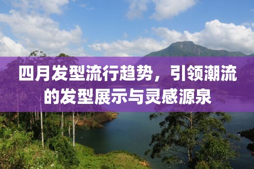 四月发型流行趋势，引领潮流的发型展示与灵感源泉