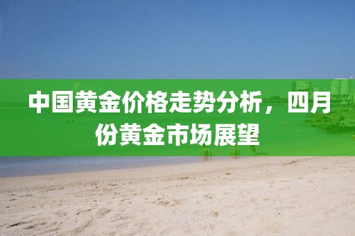 中国黄金价格走势分析，四月份黄金市场展望