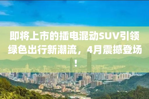 即将上市的插电混动SUV引领绿色出行新潮流，4月震撼登场！