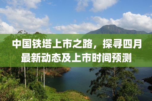 中国铁塔上市之路，探寻四月最新动态及上市时间预测