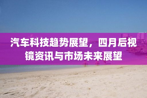 汽车科技趋势展望，四月后视镜资讯与市场未来展望