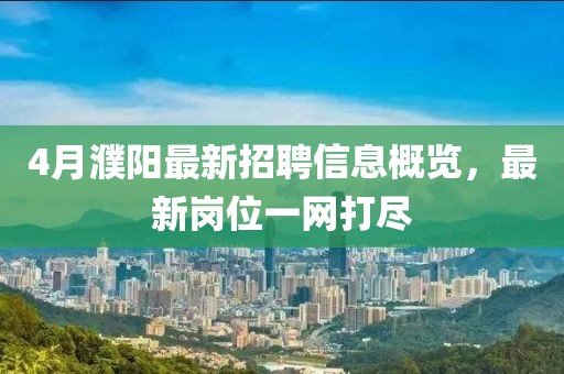 4月濮阳最新招聘信息概览，最新岗位一网打尽