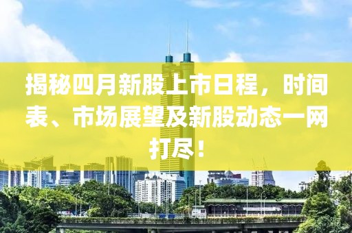 揭秘四月新股上市日程，时间表、市场展望及新股动态一网打尽！
