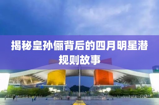 揭秘皇孙俪背后的四月明星潜规则故事