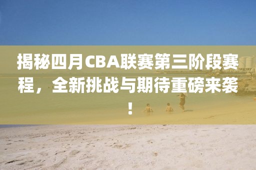 揭秘四月CBA联赛第三阶段赛程，全新挑战与期待重磅来袭！