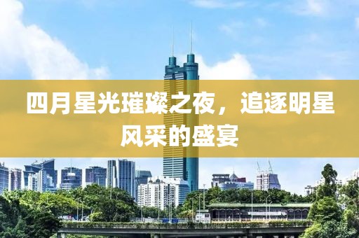 四月星光璀璨之夜，追逐明星风采的盛宴