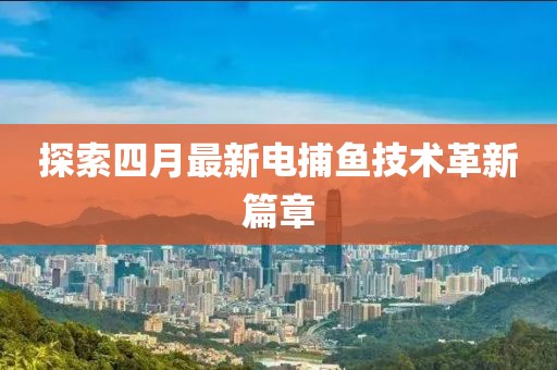 探索四月最新电捕鱼技术革新篇章