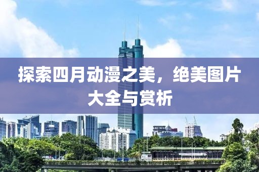 探索四月动漫之美，绝美图片大全与赏析
