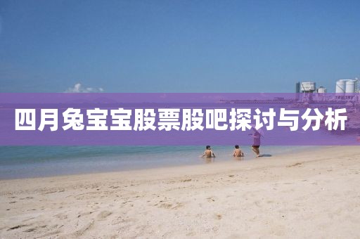 四月兔宝宝股票股吧探讨与分析