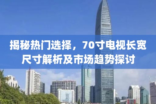 揭秘热门选择，70寸电视长宽尺寸解析及市场趋势探讨