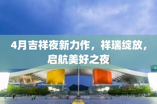 4月吉祥夜新力作，祥瑞绽放，启航美好之夜