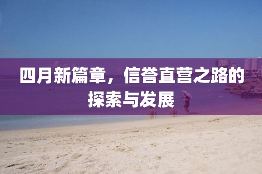 四月新篇章，信誉直营之路的探索与发展