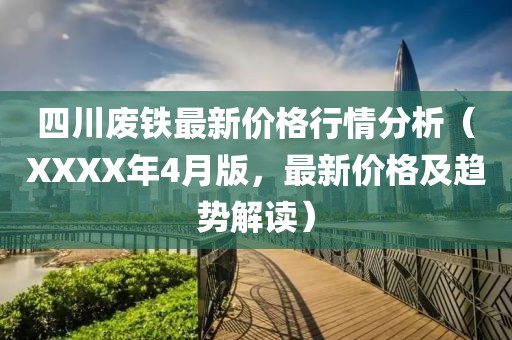 四川废铁最新价格行情分析（XXXX年4月版，最新价格及趋势解读）