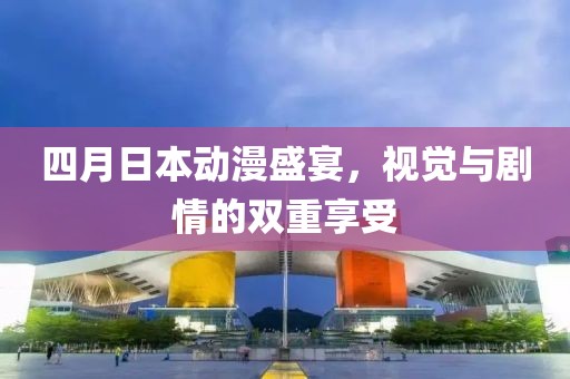 四月日本动漫盛宴，视觉与剧情的双重享受