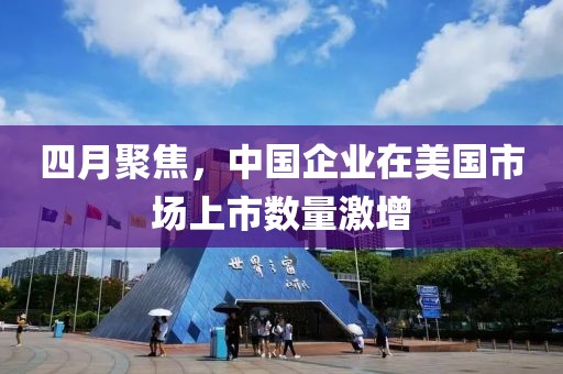 四月聚焦，中国企业在美国市场上市数量激增
