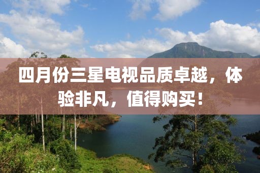 四月份三星电视品质卓越，体验非凡，值得购买！