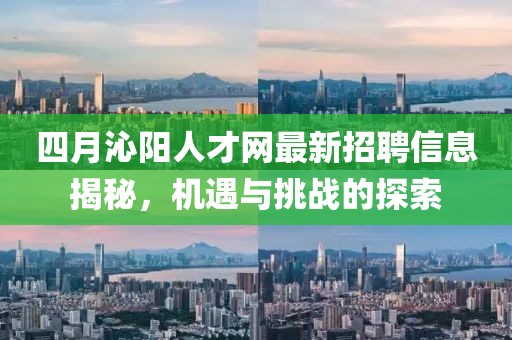 四月沁阳人才网最新招聘信息揭秘，机遇与挑战的探索