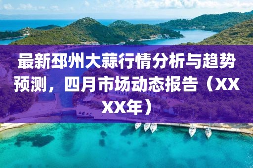最新邳州大蒜行情分析与趋势预测，四月市场动态报告（XXXX年）