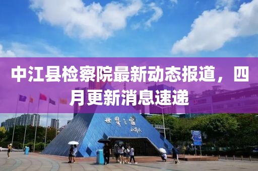 中江县检察院最新动态报道，四月更新消息速递