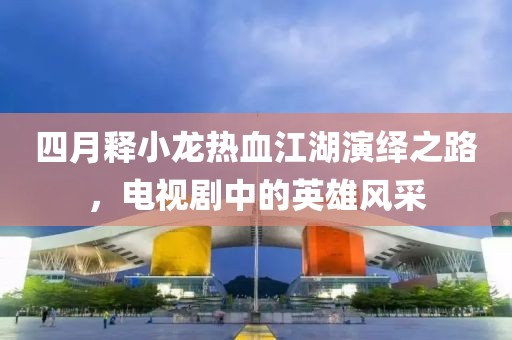 四月释小龙热血江湖演绎之路，电视剧中的英雄风采
