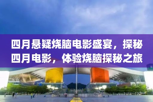 四月悬疑烧脑电影盛宴，探秘四月电影，体验烧脑探秘之旅